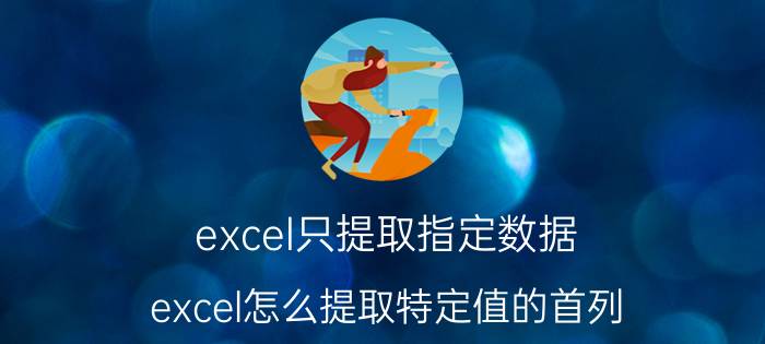 excel只提取指定数据 excel怎么提取特定值的首列？